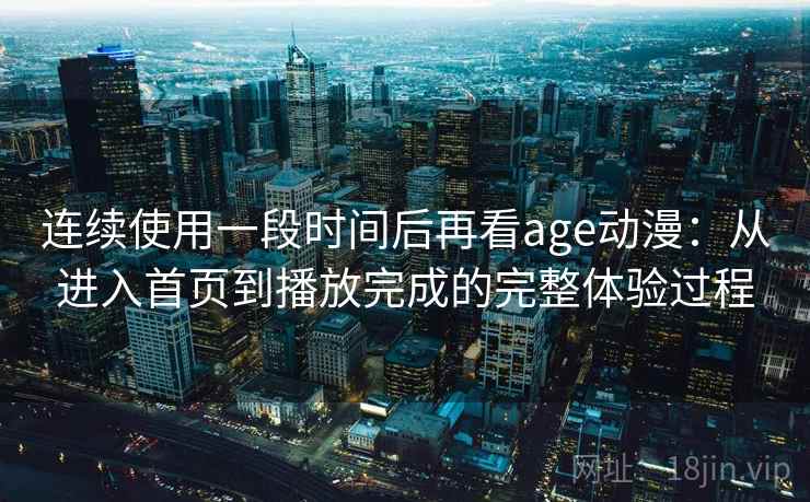 连续使用一段时间后再看age动漫：从进入首页到播放完成的完整体验过程