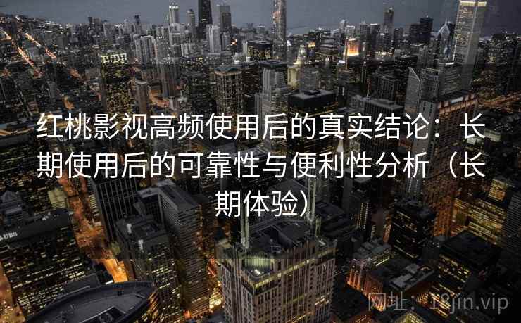 红桃影视高频使用后的真实结论：长期使用后的可靠性与便利性分析（长期体验）