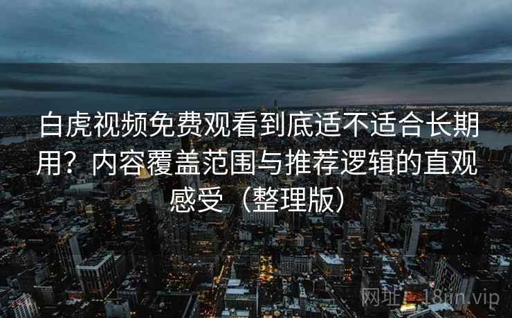 白虎视频免费观看到底适不适合长期用?内容覆盖范围与推荐逻辑的直观感受(整理版) 白虎视频免费观看到底适不适合长期用?内容覆盖范围与推荐逻辑的直观感受(整理版)