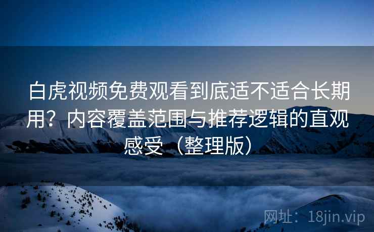 白虎视频免费观看到底适不适合长期用?内容覆盖范围与推荐逻辑的直观感受(整理版) 白虎视频免费观看到底适不适合长期用?内容覆盖范围与推荐逻辑的直观感受(整理版)