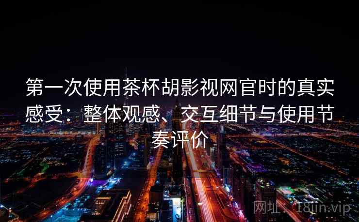 第一次使用茶杯胡影视网官时的真实感受：整体观感、交互细节与使用节奏评价