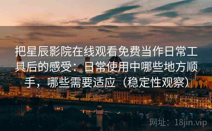 把星辰影院在线观看免费当作日常工具后的感受：日常使用中哪些地方顺手，哪些需要适应（稳定性观察）