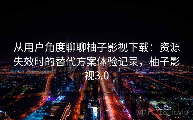 从用户角度聊聊柚子影视下载：资源失效时的替代方案体验记录，柚子影视3.0