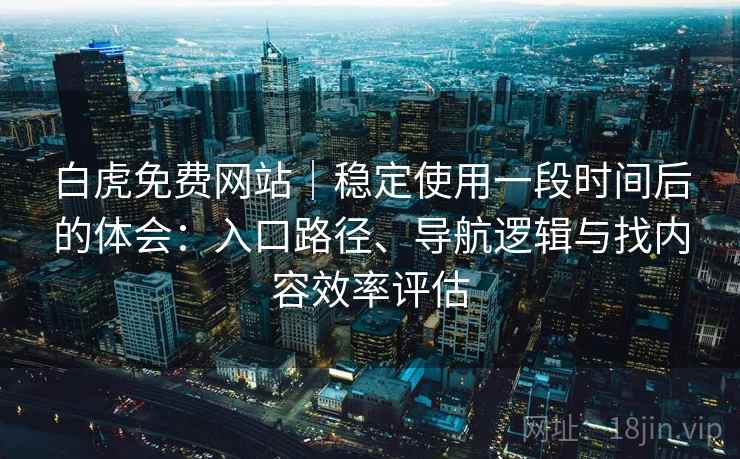 白虎免费网站|稳定使用一段时间后的体会:入口路径、导航逻辑与找内容效率评估 白虎免费网站|稳定使用一段时间后的体会:入口路径、导航逻辑与找内容效率评估