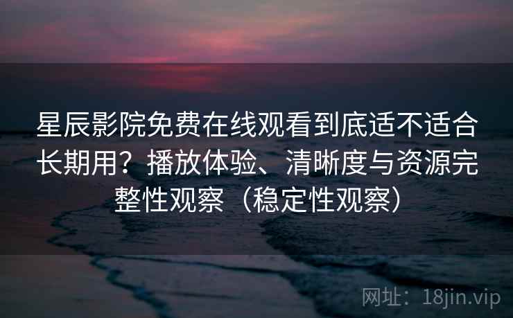 星辰影院免费在线观看到底适不适合长期用？播放体验、清晰度与资源完整性观察（稳定性观察）