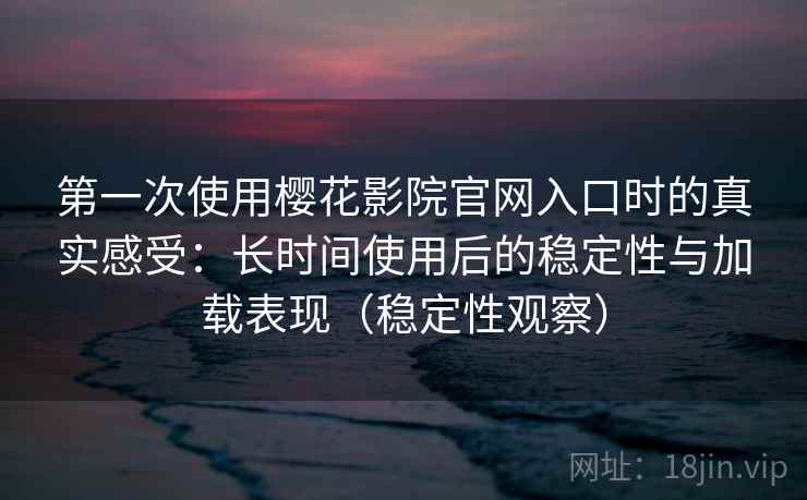 第一次使用樱花影院官网入口时的真实感受:长时间使用后的稳定性与加载表现(稳定性观察) 第一次使用樱花影院官网入口时的真实感受:长时间使用后的稳定性与加载表现(稳定性观察)