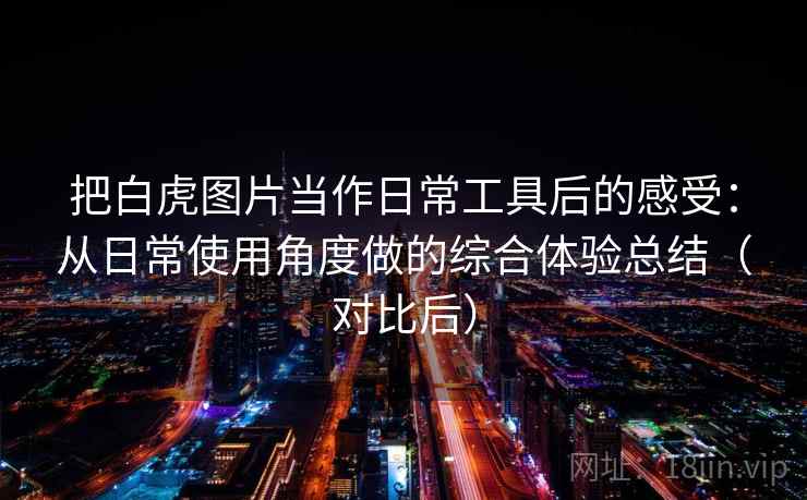 把白虎图片当作日常工具后的感受：从日常使用角度做的综合体验总结（对比后）