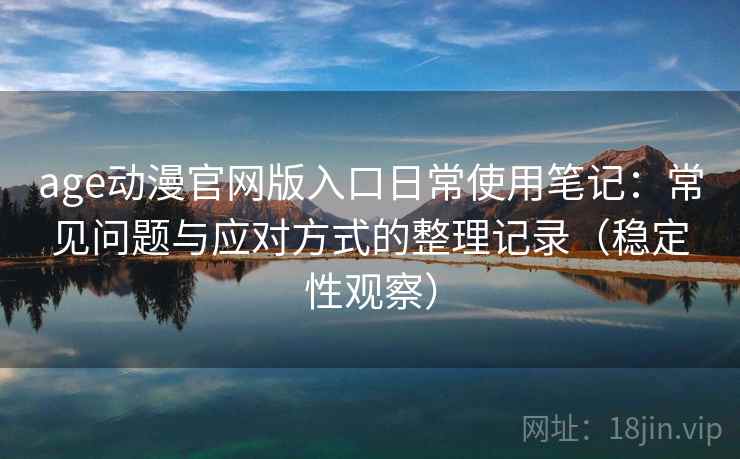 age动漫官网版入口日常使用笔记:常见问题与应对方式的整理记录(稳定性观察) age动漫官网版入口日常使用笔记:常见问题与应对方式的整理记录(稳定性观察)