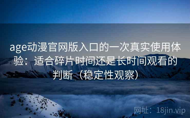 age动漫官网版入口的一次真实使用体验：适合碎片时间还是长时间观看的判断（稳定性观察）