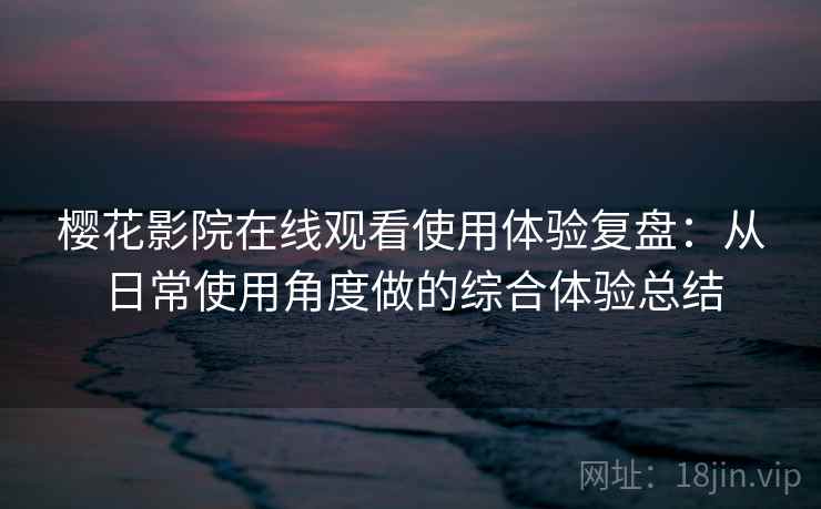 樱花影院在线观看使用体验复盘：从日常使用角度做的综合体验总结