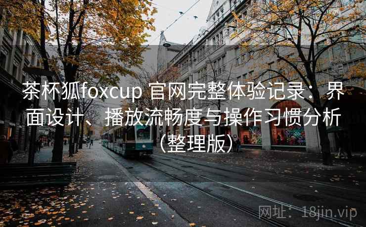 茶杯狐foxcup 官网完整体验记录：界面设计、播放流畅度与操作习惯分析（整理版）