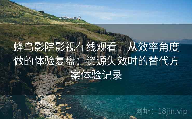 蜂鸟影院影视在线观看｜从效率角度做的体验复盘：资源失效时的替代方案体验记录