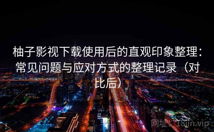 柚子影视下载使用后的直观印象整理：常见问题与应对方式的整理记录（对比后）