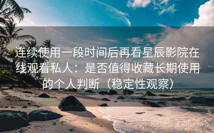 连续使用一段时间后再看星辰影院在线观看私人：是否值得收藏长期使用的个人判断（稳定性观察）