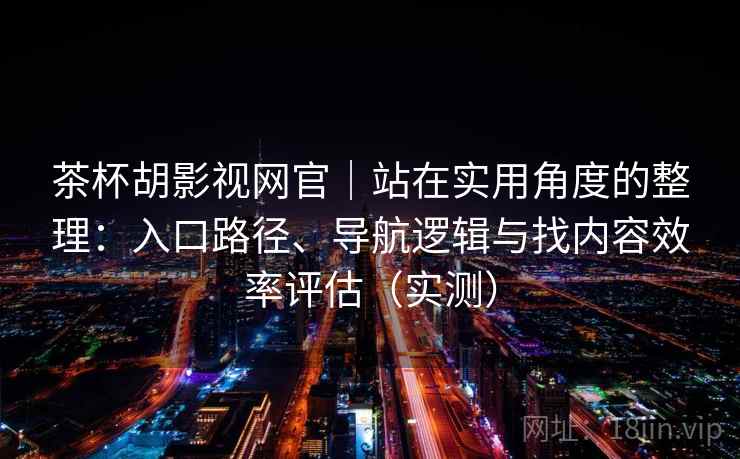 茶杯胡影视网官|站在实用角度的整理:入口路径、导航逻辑与找内容效率评估(实测) 茶杯胡影视网官|站在实用角度的整理:入口路径、导航逻辑与找内容效率评估(实测)