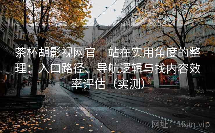 茶杯胡影视网官｜站在实用角度的整理：入口路径、导航逻辑与找内容效率评估（实测）