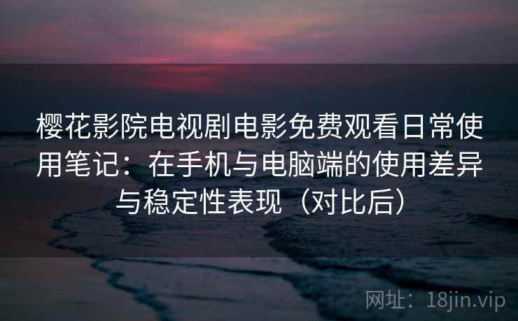 樱花影院电视剧电影免费观看日常使用笔记：在手机与电脑端的使用差异与稳定性表现（对比后）