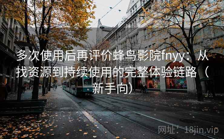 多次使用后再评价蜂鸟影院fnyy:从找资源到持续使用的完整体验链路(新手向) 多次使用后再评价蜂鸟影院fnyy:从找资源到持续使用的完整体验链路(新手向)