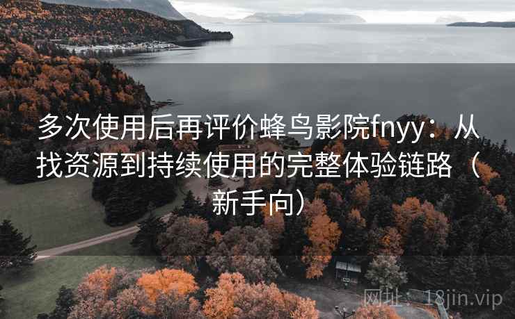多次使用后再评价蜂鸟影院fnyy：从找资源到持续使用的完整体验链路（新手向）