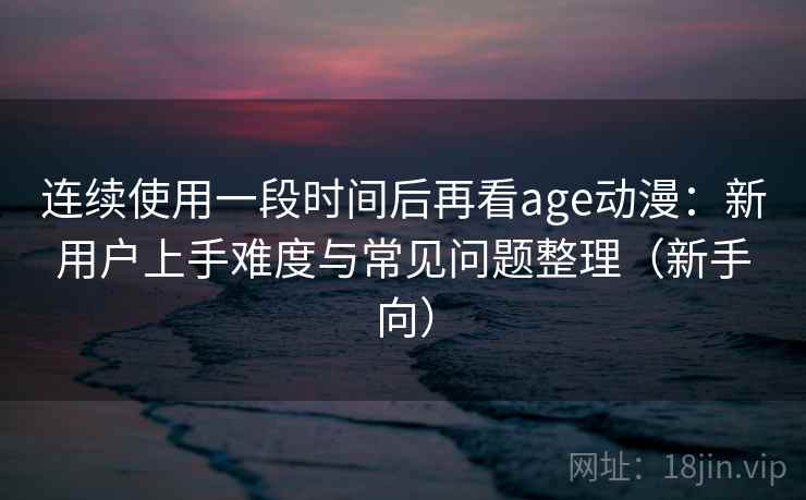 连续使用一段时间后再看age动漫：新用户上手难度与常见问题整理（新手向）