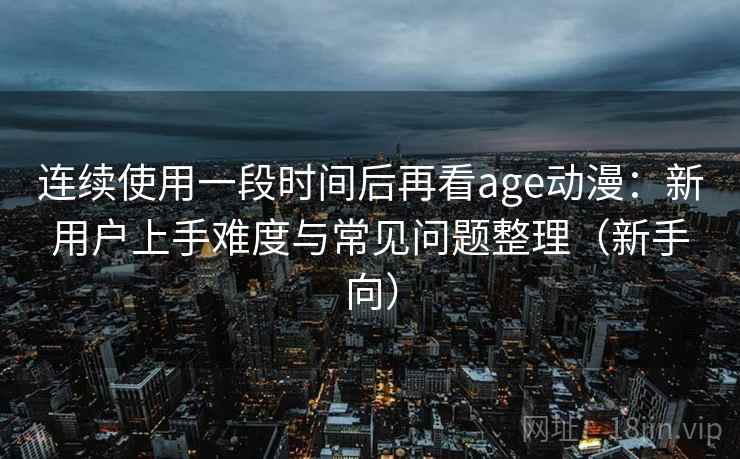 连续使用一段时间后再看age动漫：新用户上手难度与常见问题整理（新手向）