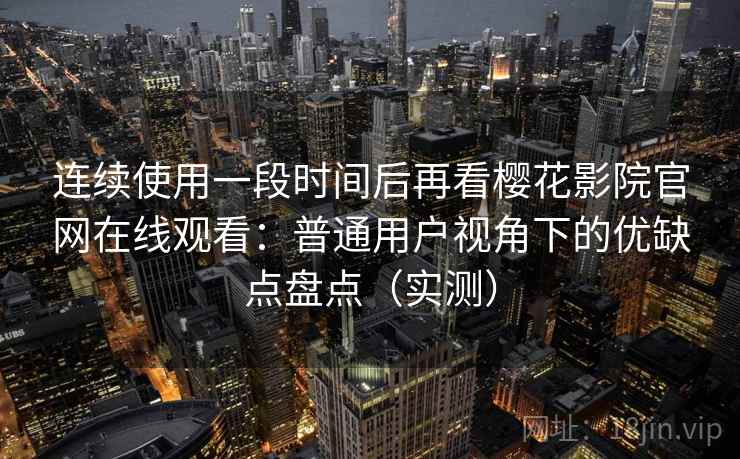 连续使用一段时间后再看樱花影院官网在线观看：普通用户视角下的优缺点盘点（实测）