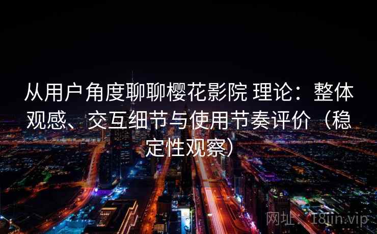 从用户角度聊聊樱花影院 理论：整体观感、交互细节与使用节奏评价（稳定性观察）