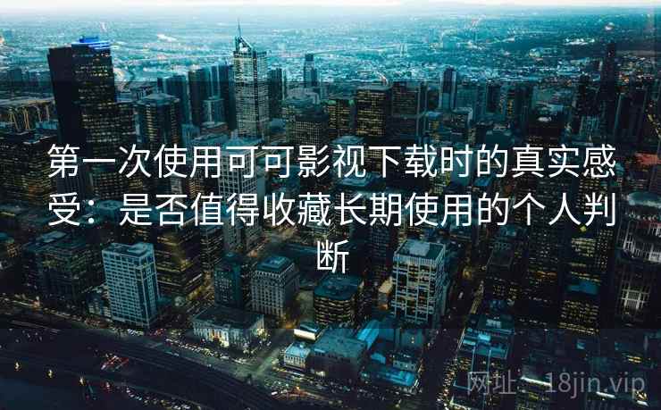 第一次使用可可影视下载时的真实感受：是否值得收藏长期使用的个人判断