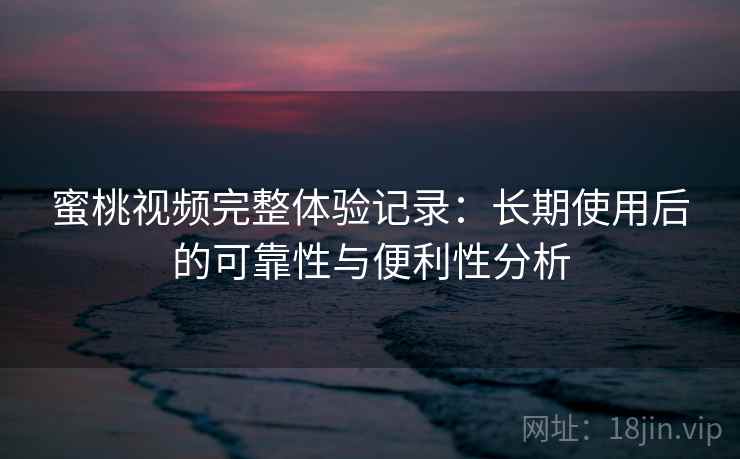 蜜桃视频完整体验记录：长期使用后的可靠性与便利性分析