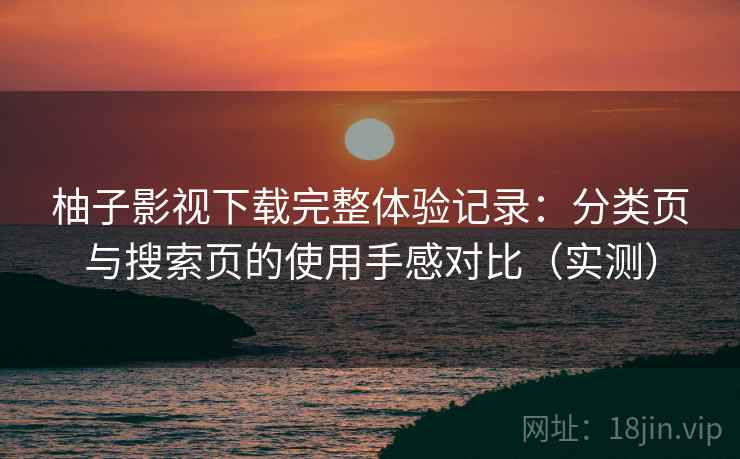 柚子影视下载完整体验记录：分类页与搜索页的使用手感对比（实测）
