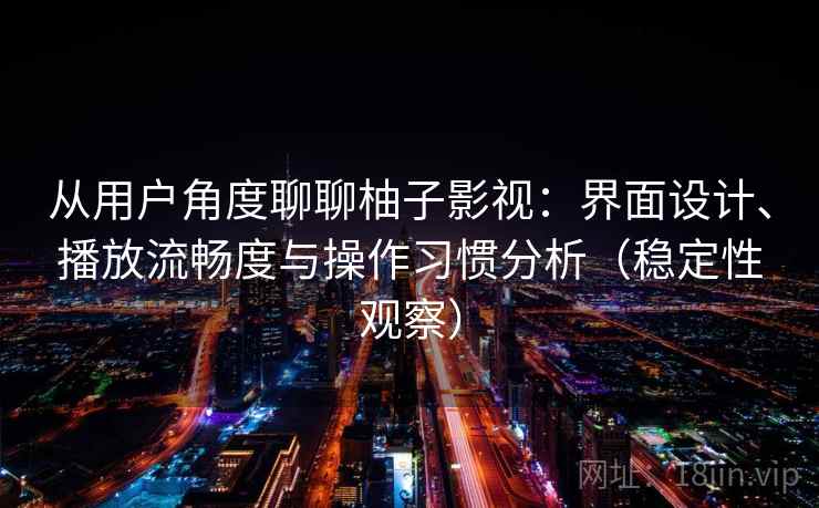 从用户角度聊聊柚子影视：界面设计、播放流畅度与操作习惯分析（稳定性观察）