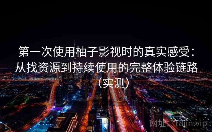 第一次使用柚子影视时的真实感受：从找资源到持续使用的完整体验链路（实测）