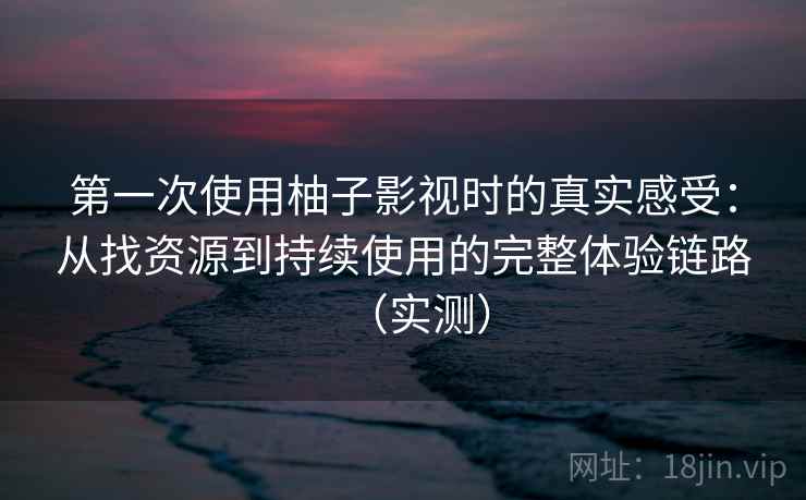 第一次使用柚子影视时的真实感受：从找资源到持续使用的完整体验链路（实测）