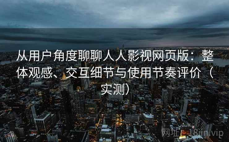 从用户角度聊聊人人影视网页版：整体观感、交互细节与使用节奏评价（实测）