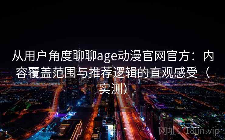 从用户角度聊聊age动漫官网官方：内容覆盖范围与推荐逻辑的直观感受（实测）