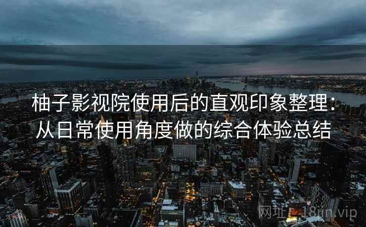 柚子影视院使用后的直观印象整理：从日常使用角度做的综合体验总结