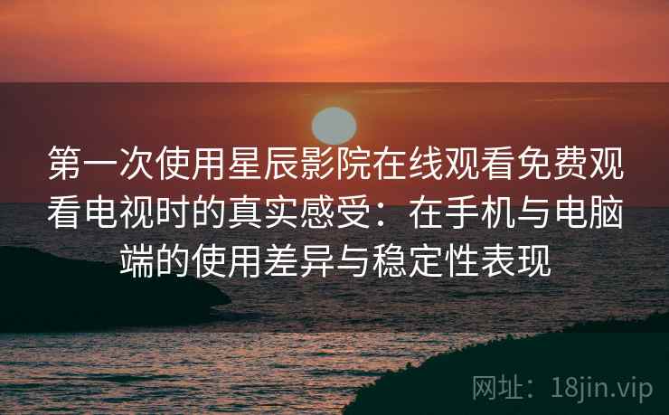 第一次使用星辰影院在线观看免费观看电视时的真实感受：在手机与电脑端的使用差异与稳定性表现