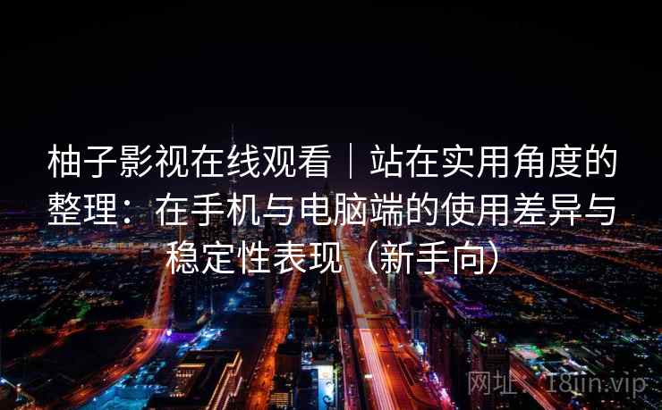 柚子影视在线观看｜站在实用角度的整理：在手机与电脑端的使用差异与稳定性表现（新手向）