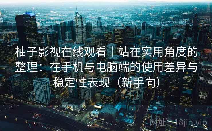 柚子影视在线观看｜站在实用角度的整理：在手机与电脑端的使用差异与稳定性表现（新手向）