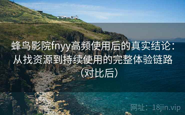 蜂鸟影院fnyy高频使用后的真实结论：从找资源到持续使用的完整体验链路（对比后）