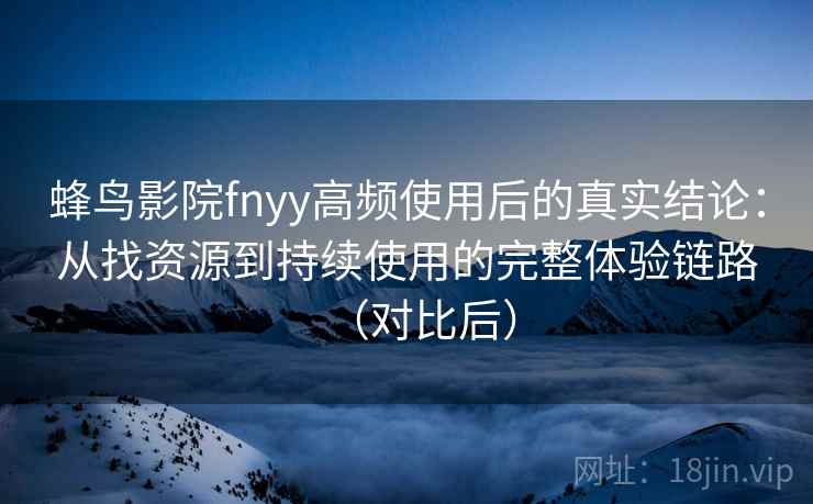 蜂鸟影院fnyy高频使用后的真实结论：从找资源到持续使用的完整体验链路（对比后）