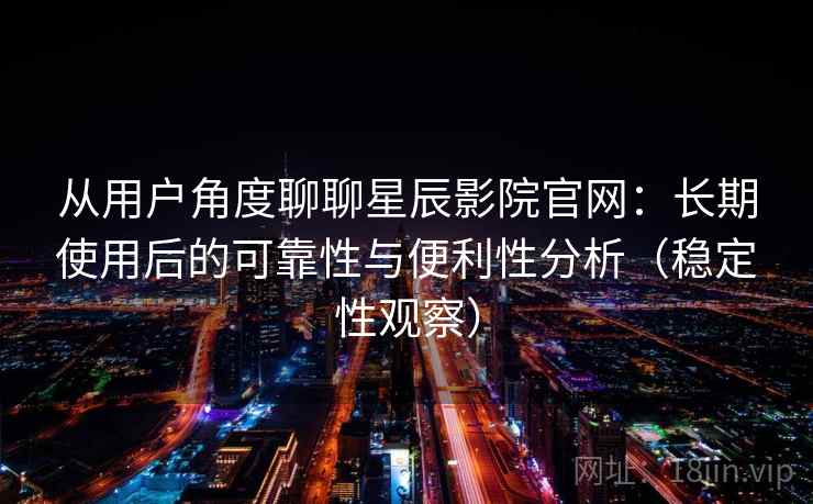 从用户角度聊聊星辰影院官网：长期使用后的可靠性与便利性分析（稳定性观察）