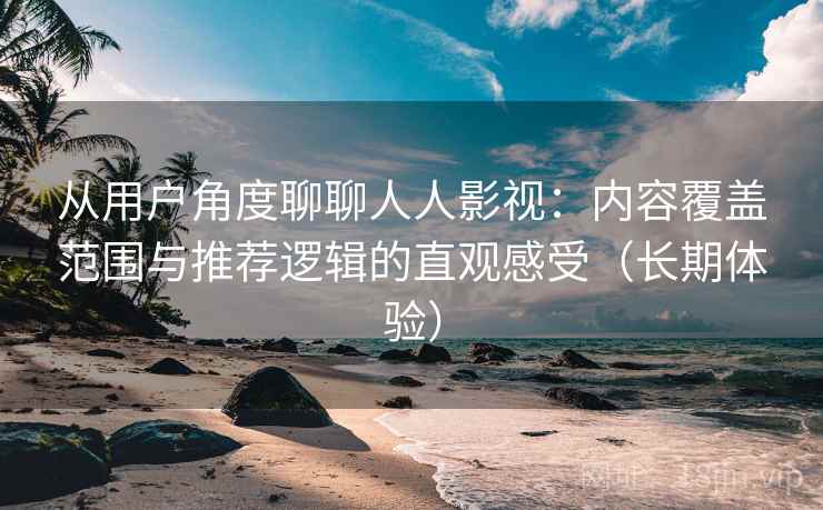 从用户角度聊聊人人影视：内容覆盖范围与推荐逻辑的直观感受（长期体验）