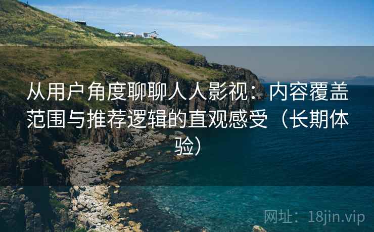 从用户角度聊聊人人影视：内容覆盖范围与推荐逻辑的直观感受（长期体验）