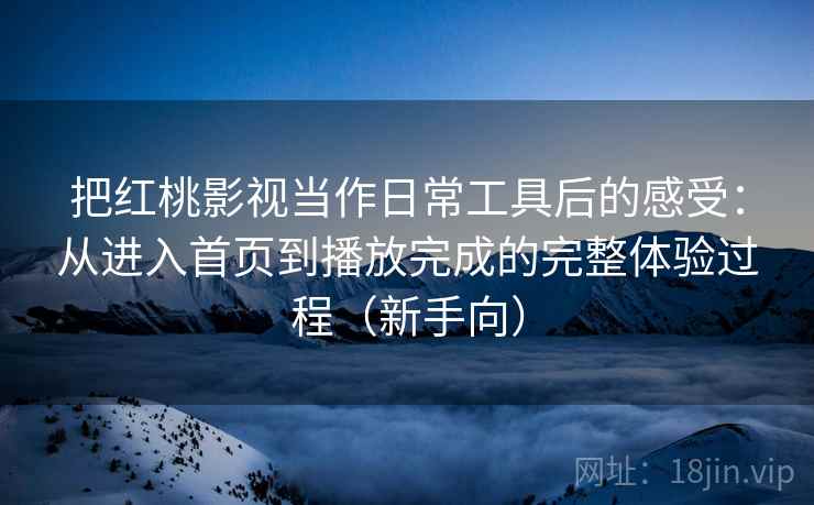 把红桃影视当作日常工具后的感受：从进入首页到播放完成的完整体验过程（新手向）