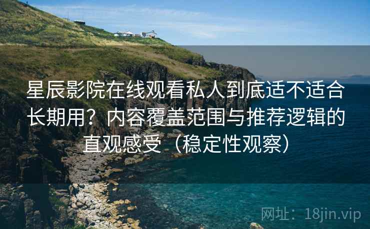 星辰影院在线观看私人到底适不适合长期用？内容覆盖范围与推荐逻辑的直观感受（稳定性观察）