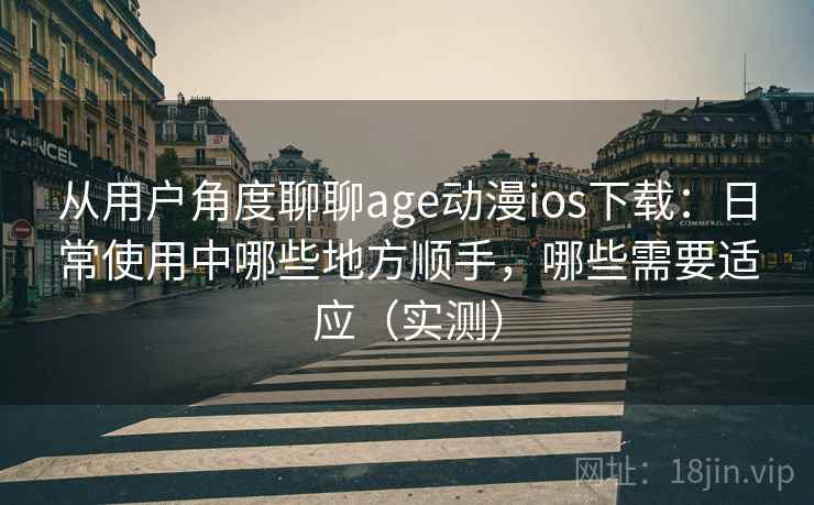从用户角度聊聊age动漫ios下载：日常使用中哪些地方顺手，哪些需要适应（实测）