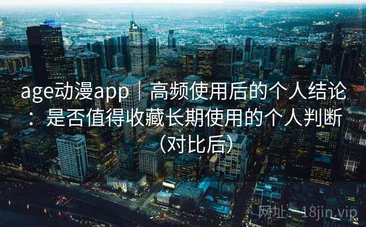age动漫app｜高频使用后的个人结论：是否值得收藏长期使用的个人判断（对比后）