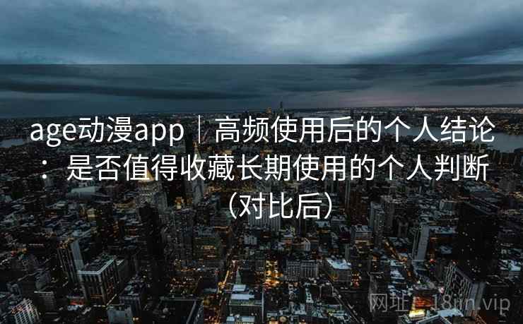 age动漫app｜高频使用后的个人结论：是否值得收藏长期使用的个人判断（对比后）