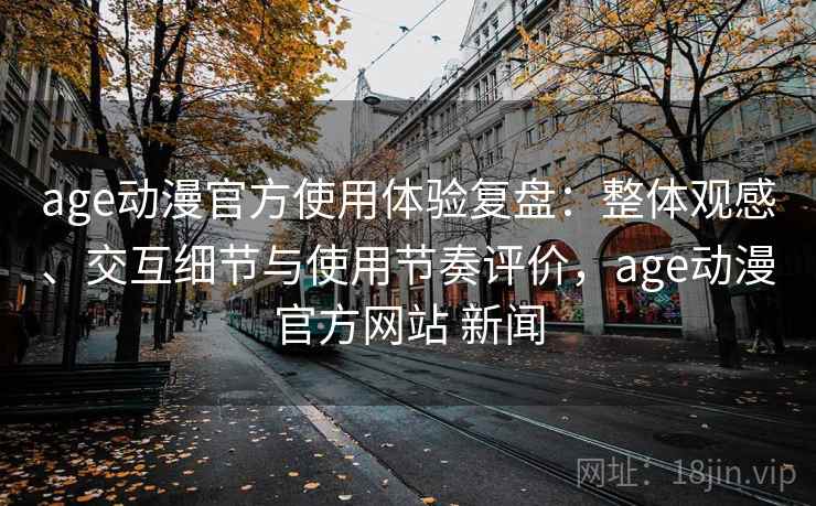 age动漫官方使用体验复盘：整体观感、交互细节与使用节奏评价，age动漫官方网站 新闻